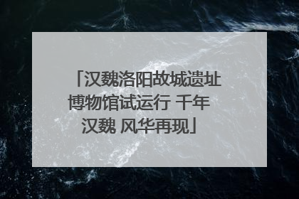汉魏洛阳故城遗址博物馆试运行 千年汉魏 风华再现